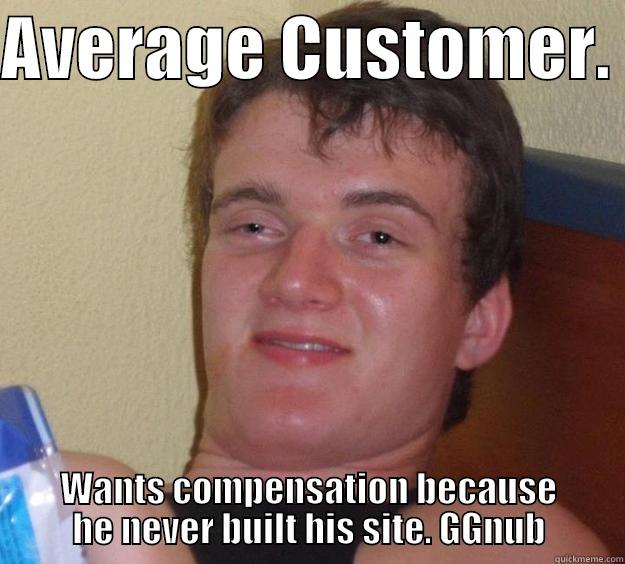 AVERAGE CUSTOMER.  WANTS COMPENSATION BECAUSE HE NEVER BUILT HIS SITE. GGNUB 10 Guy