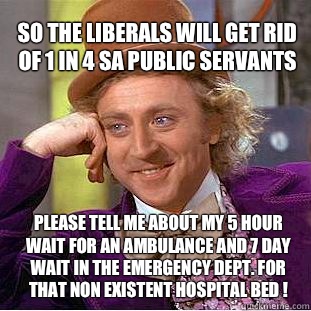 So the Liberals will get rid of 1 in 4 SA public servants Please tell me about my 5 hour wait for an ambulance and 7 day wait in The Emergency Dept. for that non existent hospital bed ! - So the Liberals will get rid of 1 in 4 SA public servants Please tell me about my 5 hour wait for an ambulance and 7 day wait in The Emergency Dept. for that non existent hospital bed !  Willy Wonka Meme