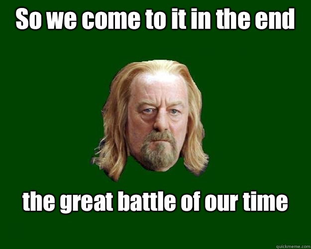 So we come to it in the end the great battle of our time
 - So we come to it in the end the great battle of our time
  Theoden King
