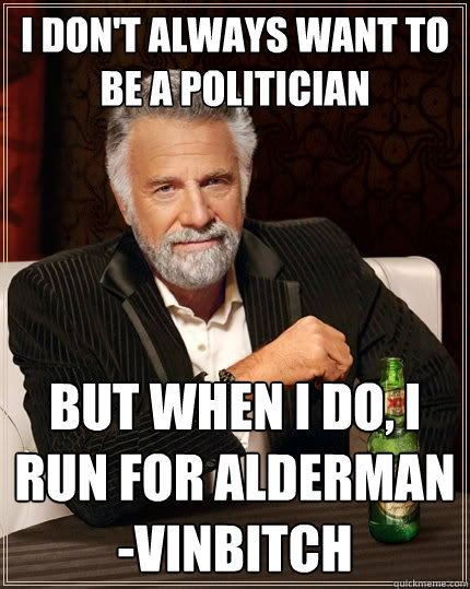 I DON'T ALWAYS WANT TO BE A POLITICIAN BUT WHEN I DO, I RUN FOR ALDERMAN
-VINBITCH  The Most Interesting Man In The World