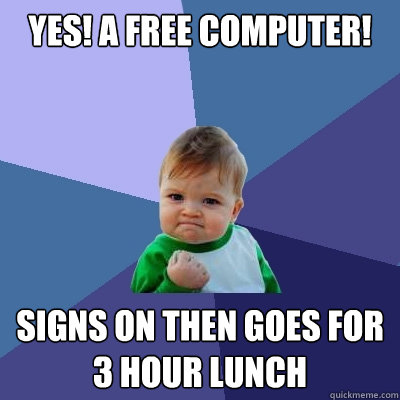 YES! A free computer! Signs on then goes for 3 hour lunch  Success Kid