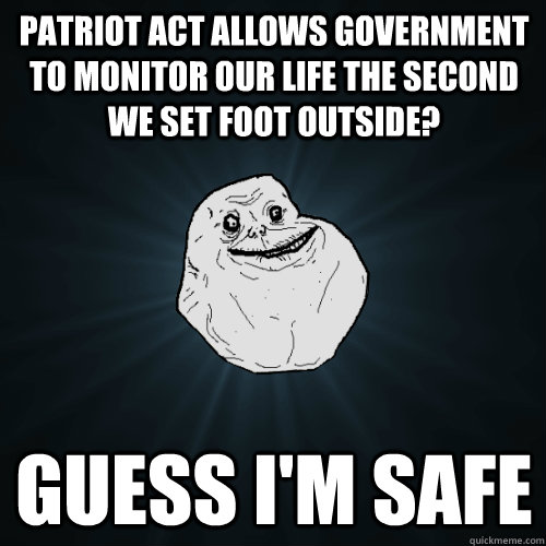 Patriot act allows government to monitor our life the second we set foot outside? Guess I'm safe  Forever Alone