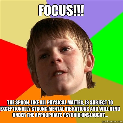 FOCUS!!! The spoon, like all physical matter, is subject to exceptionally strong mental vibrations and will bend under the appropriate psychic onslaught...  Angry School Boy