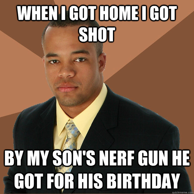 When i got home i got shot by my son's nerf gun he got for his birthday - When i got home i got shot by my son's nerf gun he got for his birthday  Successful Black Man