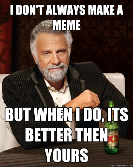 i don't always make a meme But when I do, its better then yours - i don't always make a meme But when I do, its better then yours  The Most Interesting Man In The World