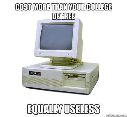 Cost more than your college degree equally useless  Your First Computer