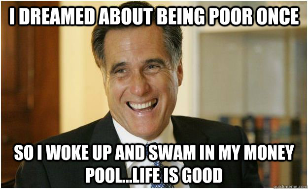 I dreaMED ABOUT BEING POOR ONCE So i woke up and swam in my money pool...life is good  Mitt Romney