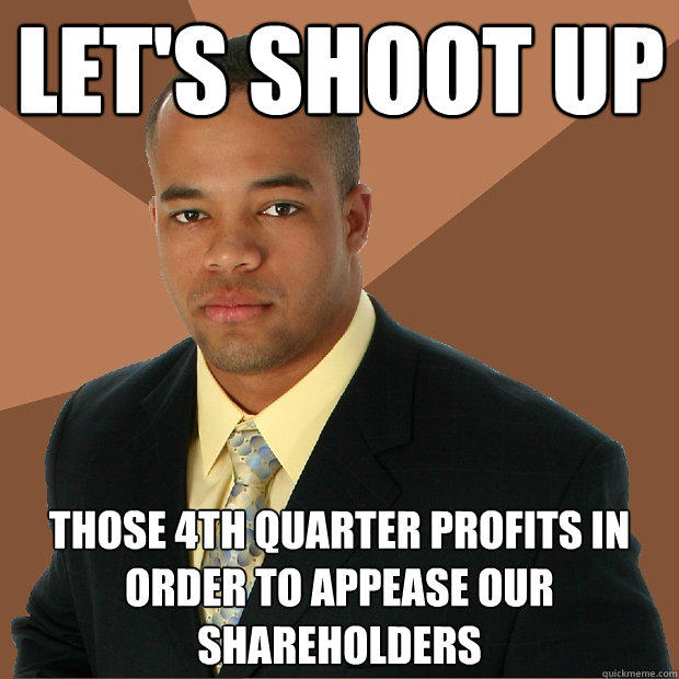 Let's shoot up Those 4th quarter profits in order to appease our shareholders - Let's shoot up Those 4th quarter profits in order to appease our shareholders  Successful Black Man