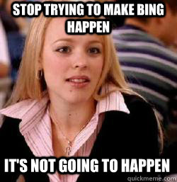 it's not going to happen Stop trying to make Bing happen - it's not going to happen Stop trying to make Bing happen  Kony mean girls