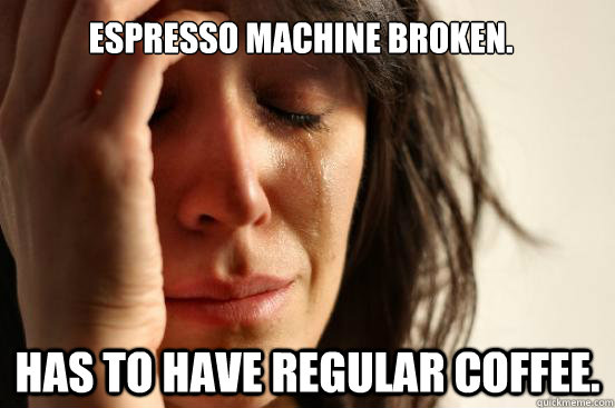 Espresso machine broken.  Has to have regular coffee.  First World Problems