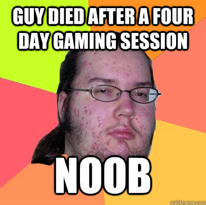 Guy died after a four day gaming session Noob  Butthurt Dweller