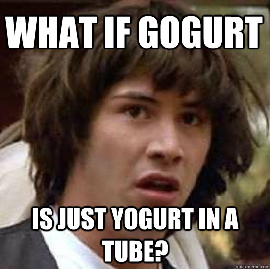 What if Gogurt is just yogurt in a tube? - What if Gogurt is just yogurt in a tube?  conspiracy keanu