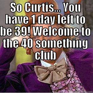 SO CURTIS... YOU HAVE 1 DAY LEFT TO BE 39! WELCOME TO THE 40 SOMETHING CLUB  Creepy Wonka