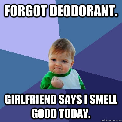 Forgot deodorant. Girlfriend says I smell good today.  Success Kid