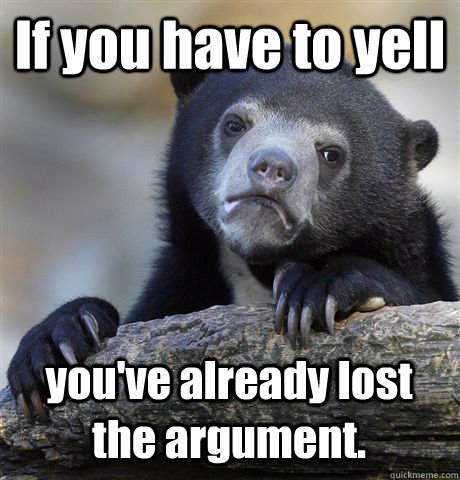 If you have to yell  you've already lost the argument. - If you have to yell  you've already lost the argument.  Confession Bear