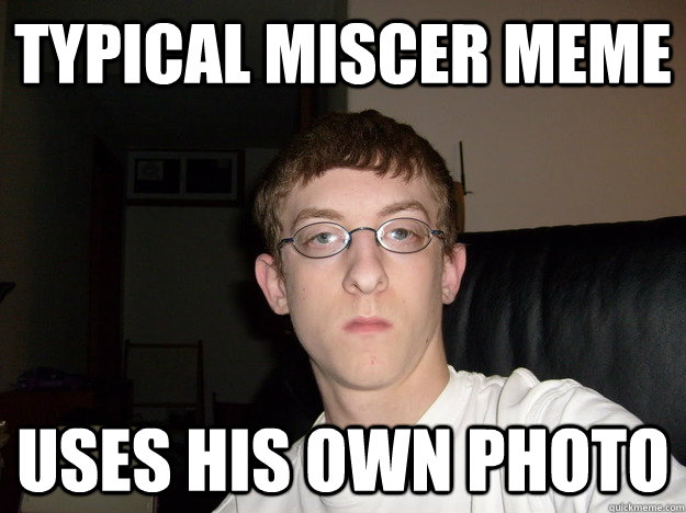 typical miscer meme Uses his own photo  Fdsa