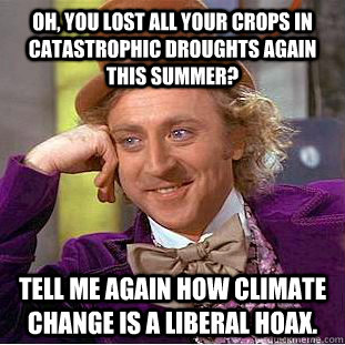 Oh, you lost all your crops in catastrophic droughts again this summer? Tell me again how climate change is a liberal hoax.  Condescending Wonka