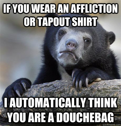 If you wear an affliction or tapout shirt I automatically think you are a douchebag  Confession Bear