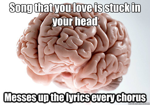 Song that you love is stuck in your head Messes up the lyrics every chorus  Scumbag Brain