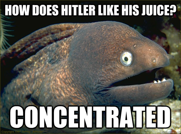 How does Hitler like his juice? Concentrated  Bad Joke Eel