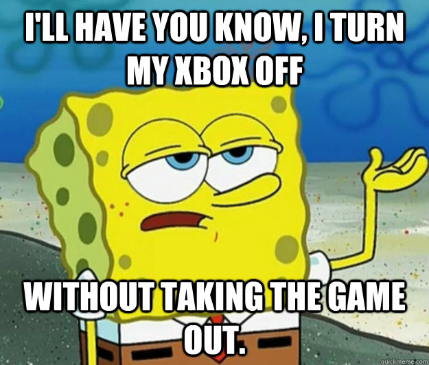 I'll have you know, I turn my xbox off  without taking the game out. - I'll have you know, I turn my xbox off  without taking the game out.  Tough Spongebob