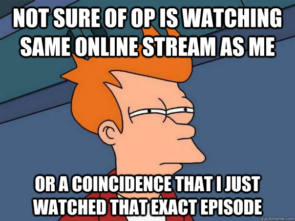 not sure of op is watching same online stream as me or a coincidence that I just watched that exact episode  Futurama Fry