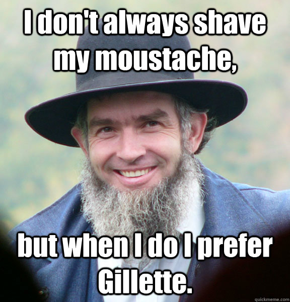 I don't always shave my moustache, but when I do I prefer Gillette.  Good Guy Amish