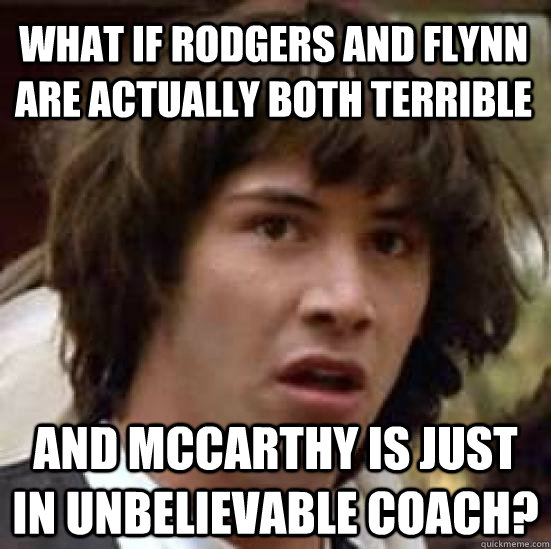 what if rodgers and flynn are actually both terrible and mccarthy is just in unbelievable coach?  conspiracy keanu