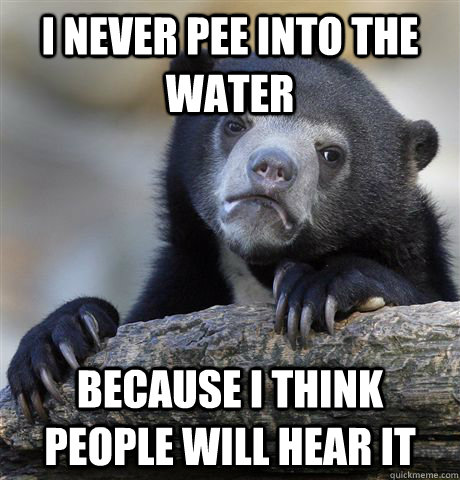 I never pee into the water because I think people will hear it - I never pee into the water because I think people will hear it  Confession Bear