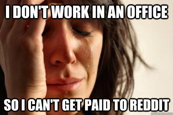 I don't work in an office So i can't get paid to reddit  First World Problems