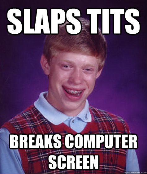 slaps tits breaks computer screen  Bad Luck Brian