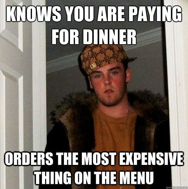 KNOWS YOU ARE PAYING FOR DINNER ORDERS THE MOST EXPENSIVE THING ON THE MENU  Scumbag Steve