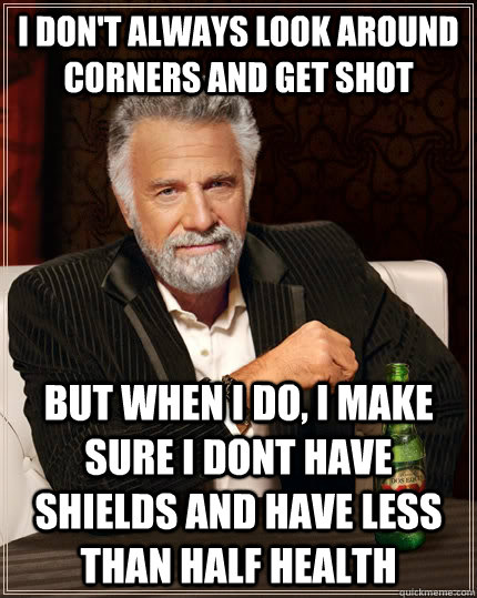 I don't always look around corners and get shot but when I do, I make sure I dont have shields and have less than half health  The Most Interesting Man In The World