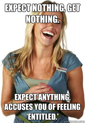 Expect nothing, get nothing. Expect anything, accuses you of feeling 'entitled.' - Expect nothing, get nothing. Expect anything, accuses you of feeling 'entitled.'  Friend Zone Fiona