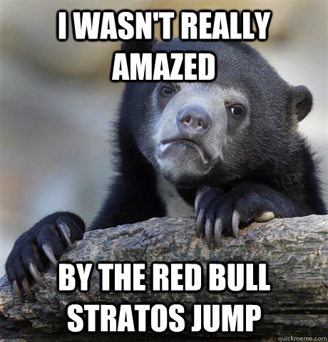 I wasn't really amazed by the red bull stratos jump  Confession Bear