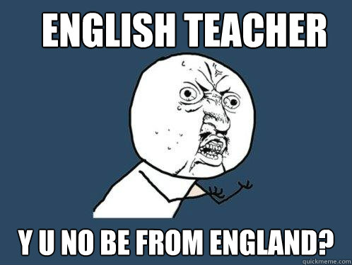 English teacher Y U no be from England?  Y U No