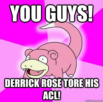 you guys! derrick rose tore his acl!  Slowpoke