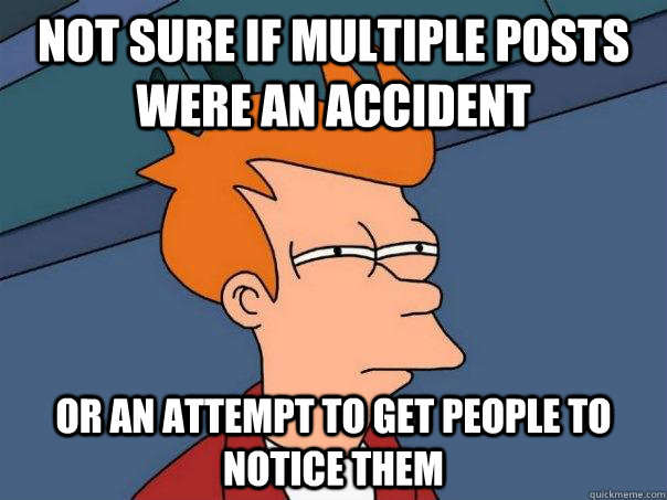 Not sure if multiple posts were an accident or an attempt to get people to notice them  Futurama Fry