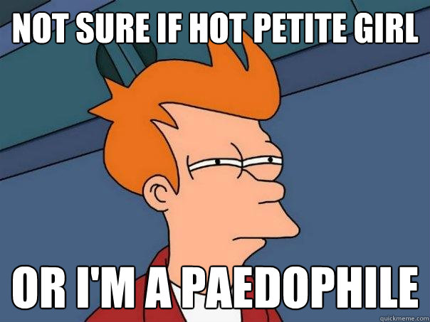 Not sure if hot petite girl Or I'm a paedophile  Futurama Fry