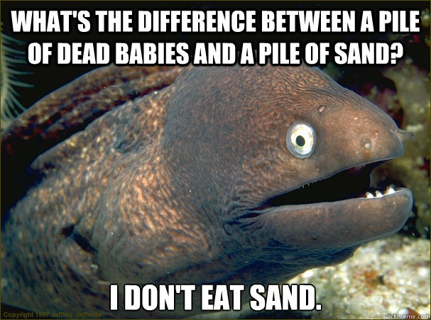 What's the difference between a pile of dead babies and a pile of sand? I don't eat sand. - What's the difference between a pile of dead babies and a pile of sand? I don't eat sand.  Bad Joke Eel