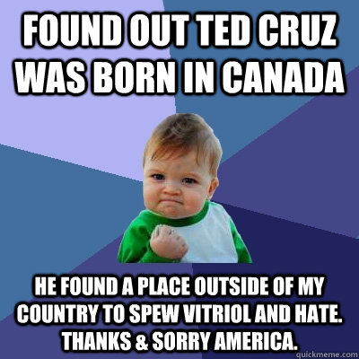 Found out Ted Cruz was born in Canada He found a place outside of my country to spew vitriol and hate. Thanks & Sorry America.   Success Kid