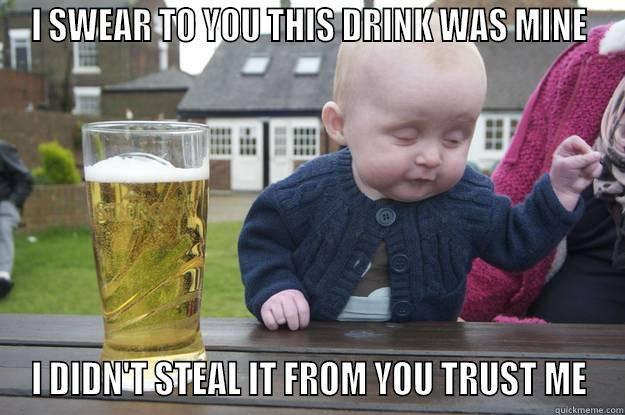 I swear to you this drink was mine - I SWEAR TO YOU THIS DRINK WAS MINE I DIDN'T STEAL IT FROM YOU TRUST ME drunk baby