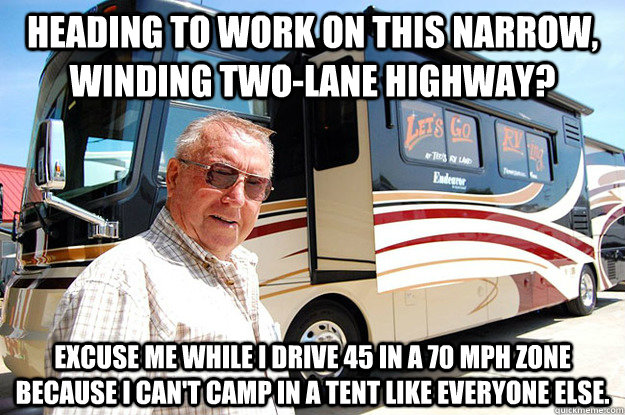 heading to work on this narrow, winding two-lane highway? excuse me while I drive 45 in a 70 mph zone because I can't camp in a tent like everyone else. - heading to work on this narrow, winding two-lane highway? excuse me while I drive 45 in a 70 mph zone because I can't camp in a tent like everyone else.  Misc