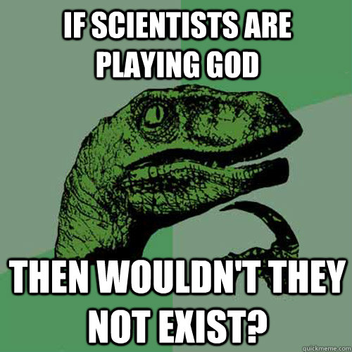 If scientists are playing god then wouldn't they not exist?  Philosoraptor