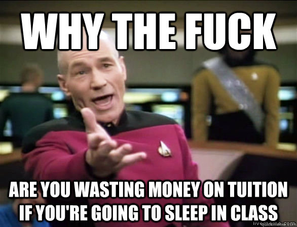 why the fuck Are you wasting money on tuition if you're going to sleep in class  Annoyed Picard HD