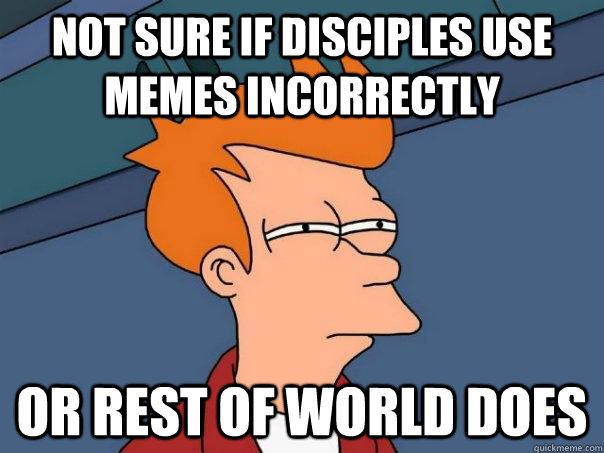 Not sure if disciples use memes incorrectly or rest of world does  Futurama Fry