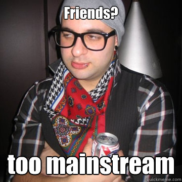 Friends? too mainstream  Oblivious Hipster