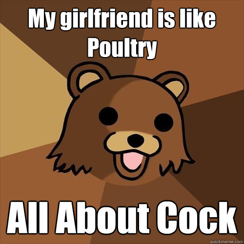 My girlfriend is like Poultry All About Cock  Pedobear