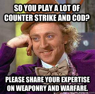 so you play a lot of counter strike and COD? Please share your expertise on weaponry and warfare. - so you play a lot of counter strike and COD? Please share your expertise on weaponry and warfare.  Condescending Wonka