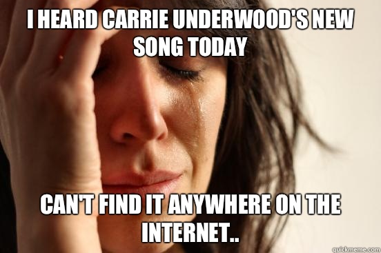 I heard Carrie Underwood's new song today Can't find it anywhere on the Internet..  First World Problems